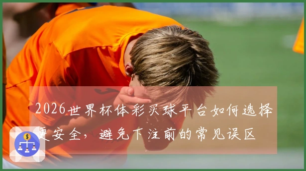 2026世界杯体彩买球平台如何选择更安全，避免下注前的常见误区
