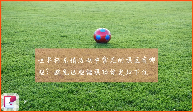 世界杯竞猜活动中常见的误区有哪些？避免这些错误助你更好下注