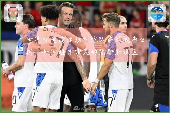 世界杯竞猜活动中球队夺冠概率分析，如何避开常见的陷阱和误区