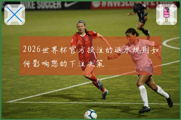 2026世界杯官方投注的返水规则如何影响您的下注决策