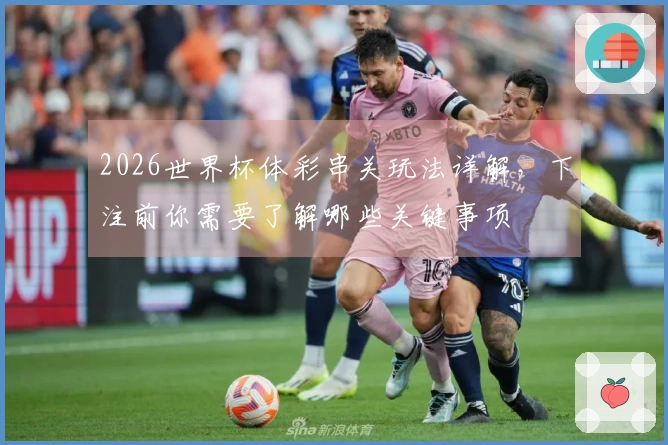 2026世界杯体彩串关玩法详解，下注前你需要了解哪些关键事项