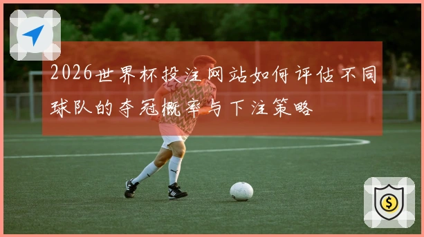 2026世界杯投注网站如何评估不同球队的夺冠概率与下注策略