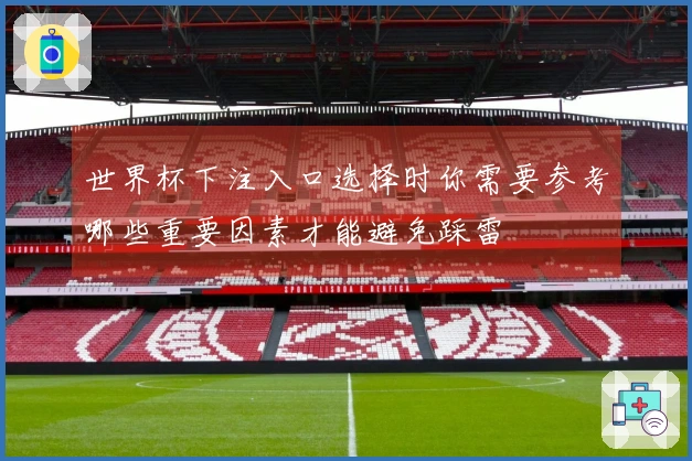 世界杯下注入口选择时你需要参考哪些重要因素才能避免踩雷